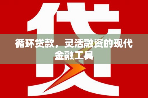 凉州循环贷款，灵活融资的现代金融工具