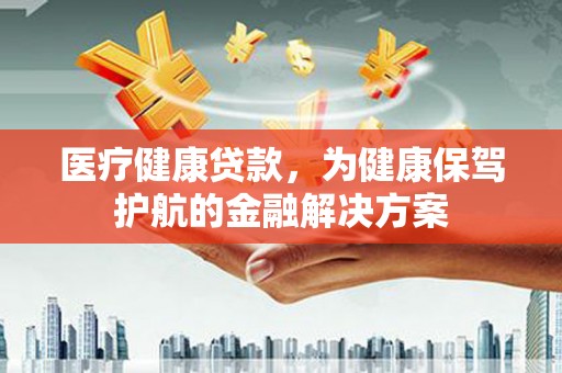 凉州医疗健康贷款，为健康保驾护航的金融解决方案