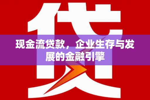 凉州现金流贷款，企业生存与发展的金融引擎