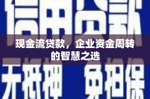 凉州现金流贷款，企业资金周转的智慧之选