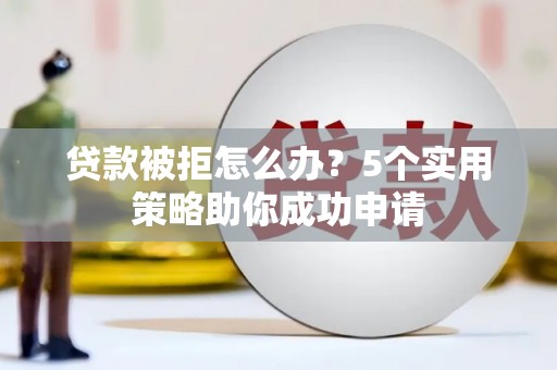 凉州贷款被拒怎么办？5个实用策略助你成功申请