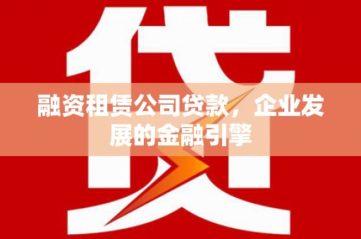 凉州融资租赁公司贷款，企业发展的金融引擎