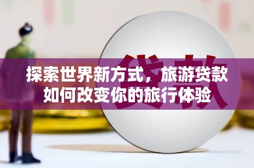 凉州探索世界新方式，旅游贷款如何改变你的旅行体验