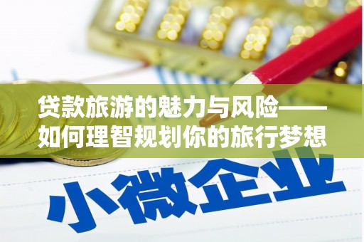 凉州贷款旅游的魅力与风险——如何理智规划你的旅行梦想