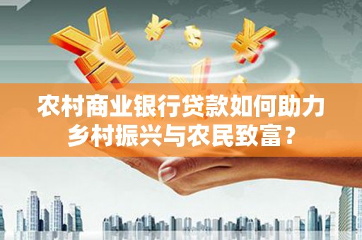 凉州农村商业银行贷款如何助力乡村振兴与农民致富？