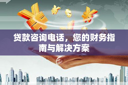 凉州贷款咨询电话，您的财务指南与解决方案