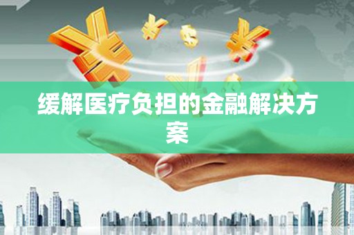 凉州缓解医疗负担的金融解决方案