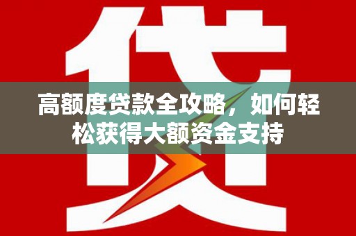 凉州高额度贷款全攻略，如何轻松获得大额资金支持