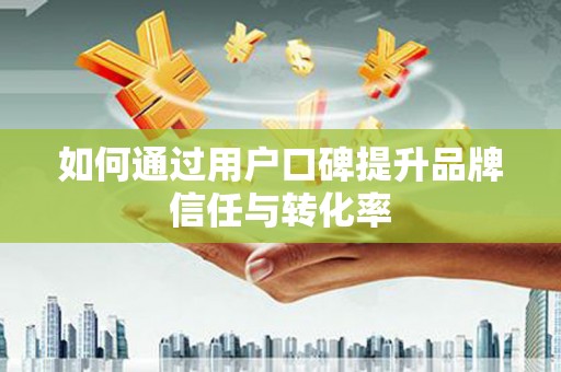 凉州如何通过用户口碑提升品牌信任与转化率