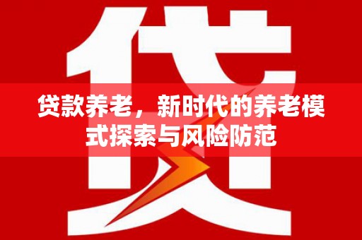 凉州贷款养老，新时代的养老模式探索与风险防范