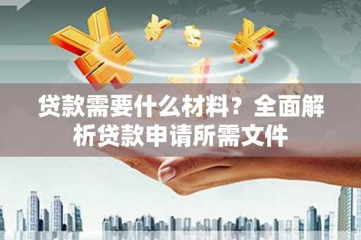 凉州贷款需要什么材料？全面解析贷款申请所需文件