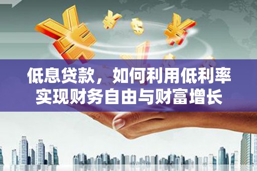 凉州低息贷款，如何利用低利率实现财务自由与财富增长