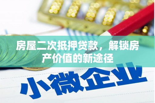 凉州房屋二次抵押贷款，解锁房产价值的新途径