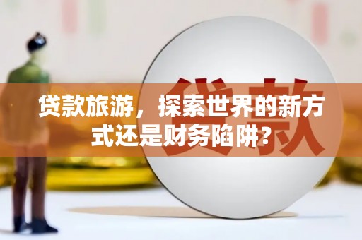 凉州贷款旅游，探索世界的新方式还是财务陷阱？