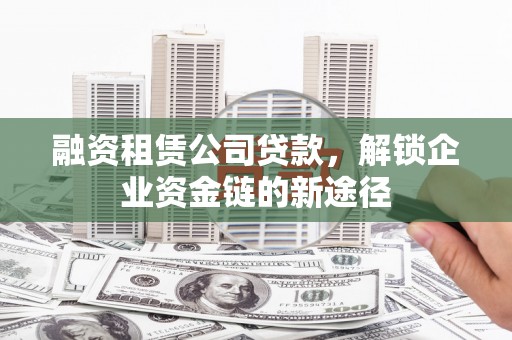 凉州融资租赁公司贷款，解锁企业资金链的新途径