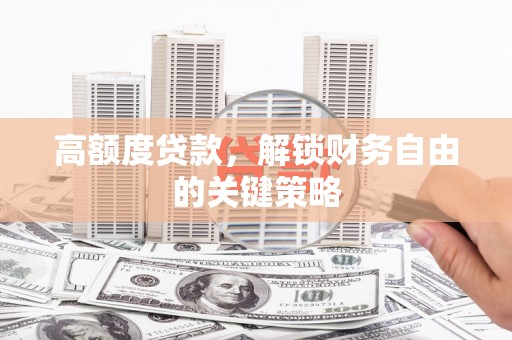 凉州高额度贷款，解锁财务自由的关键策略